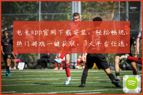 电竞app官网下载安装，轻松畅玩，热门游戏一键获取，3大平台任选，快来体验