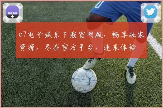 c7电子娱乐下载官网版，畅享独家资源，尽在官方平台，速来体验