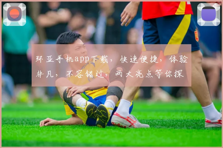 环亚手机app下载，快速便捷，体验非凡，不容错过，两大亮点等你探索