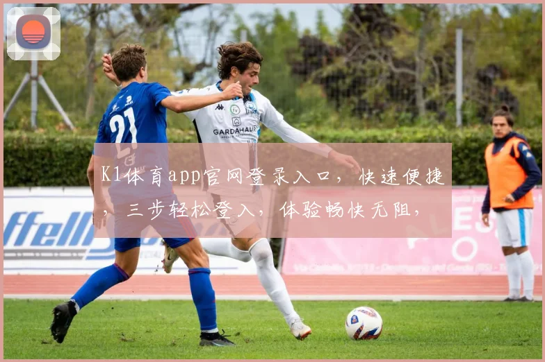 K1体育app官网登录入口，快速便捷，三步轻松登入，体验畅快无阻，尽享精彩赛事