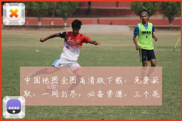 中国地图全图高清版下载，免费获取，一网打尽，必备资源，三个亮点，不容错过，速来下载