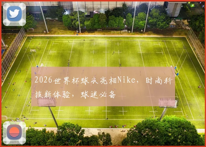 2026世界杯球衣亮相Nike，时尚科技新体验，球迷必备