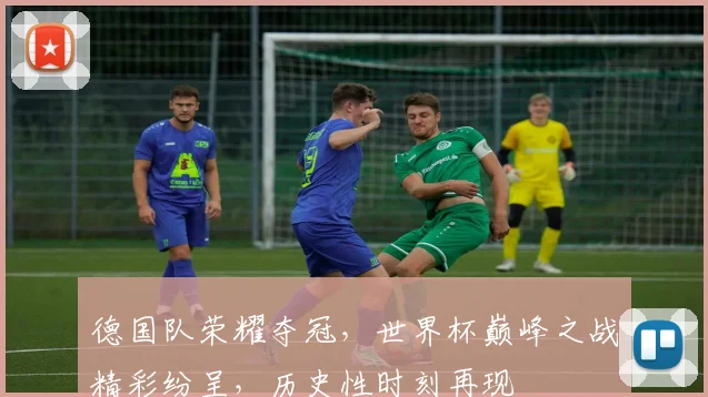 德国队荣耀夺冠，世界杯巅峰之战精彩纷呈，历史性时刻再现