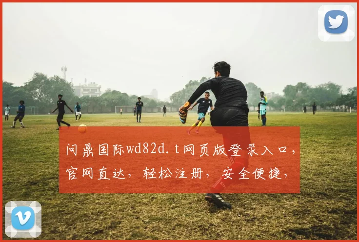 问鼎国际wd82d.t网页版登录入口，官网直达，轻松注册，安全便捷，体验三重惊喜