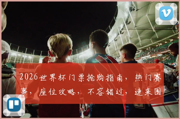 2026世界杯门票抢购指南，热门赛事，座位攻略，不容错过，速来围观