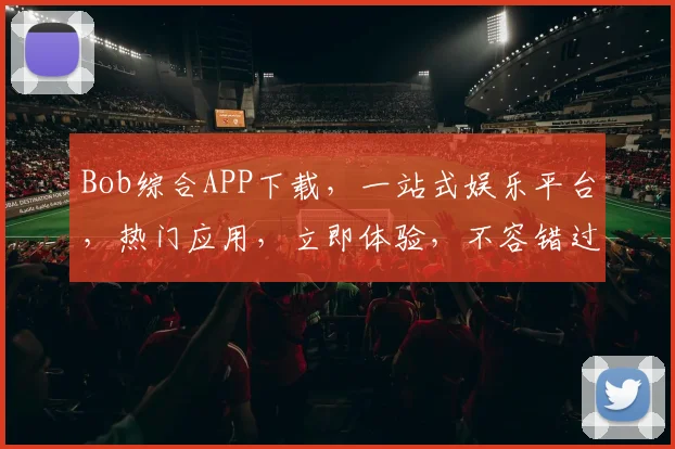 Bob综合APP下载，一站式娱乐平台，热门应用，立即体验，不容错过，下载即享