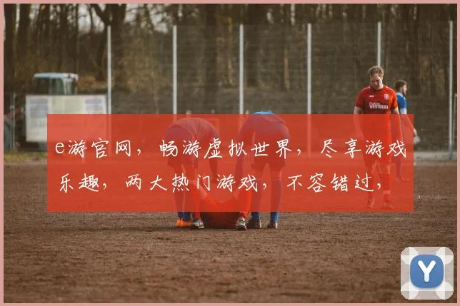 e游官网，畅游虚拟世界，尽享游戏乐趣，两大热门游戏，不容错过，畅玩体验等你来