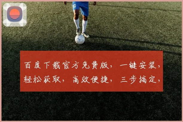 百度下载官方免费版，一键安装，轻松获取，高效便捷，三步搞定，不容错过，速来体验