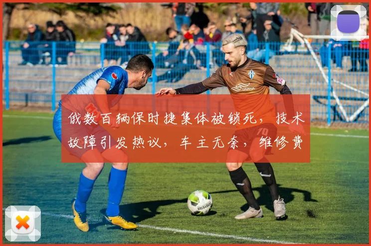 俄数百辆保时捷集体被锁死，技术故障引发热议，车主无奈，维修费用几何