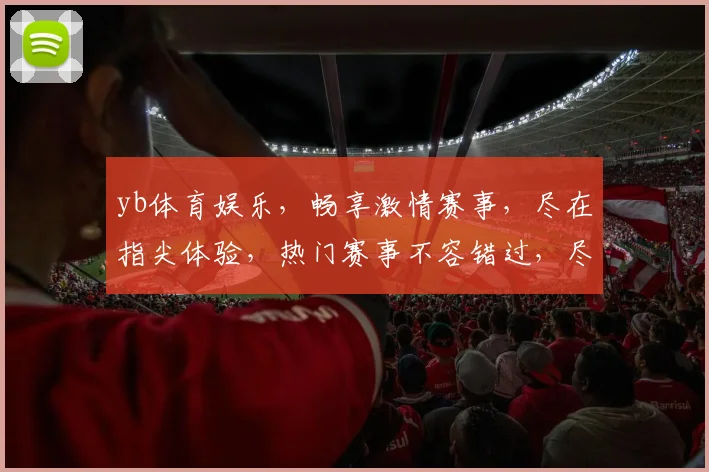 yb体育娱乐，畅享激情赛事，尽在指尖体验，热门赛事不容错过，尽享快乐时光