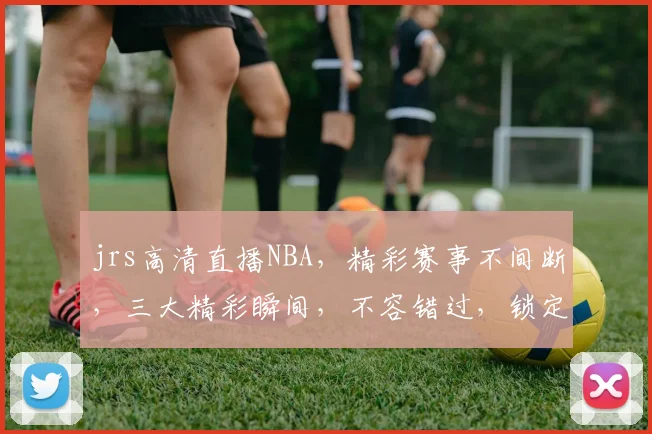jrs高清直播NBA，精彩赛事不间断，三大精彩瞬间，不容错过，锁定直播频道